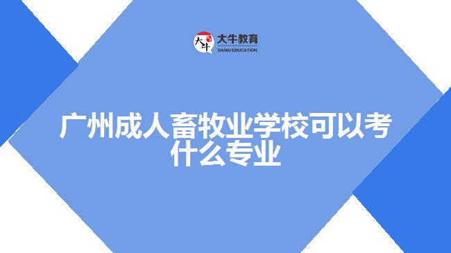 廣州成人畜牧業(yè)學(xué)校可以考什么專業(yè)