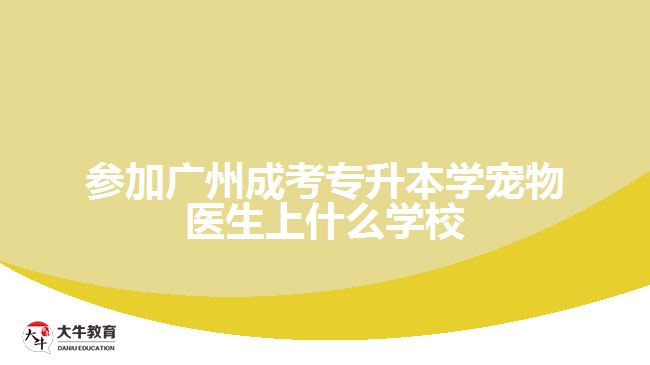 參加廣州成考專升本學寵物醫(yī)生上什么學校