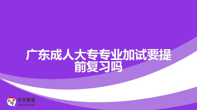 廣東成人大專專業(yè)加試要提前復(fù)習(xí)嗎