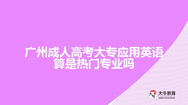 廣州成人高考大專應(yīng)用英語(yǔ)算是熱門專業(yè)嗎