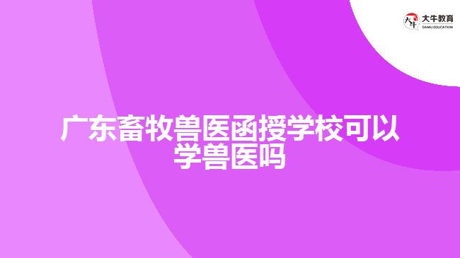 廣東畜牧獸醫(yī)函授學(xué)?？梢詫W(xué)獸醫(yī)嗎