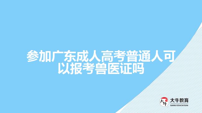 參加廣東成人高考普通人可以報考獸醫(yī)證嗎