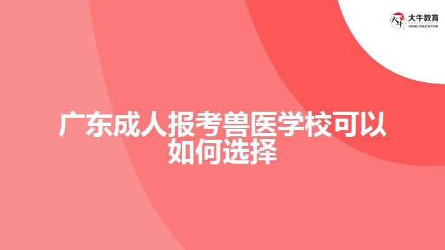 廣東成人報考獸醫(yī)學?？梢匀绾芜x擇