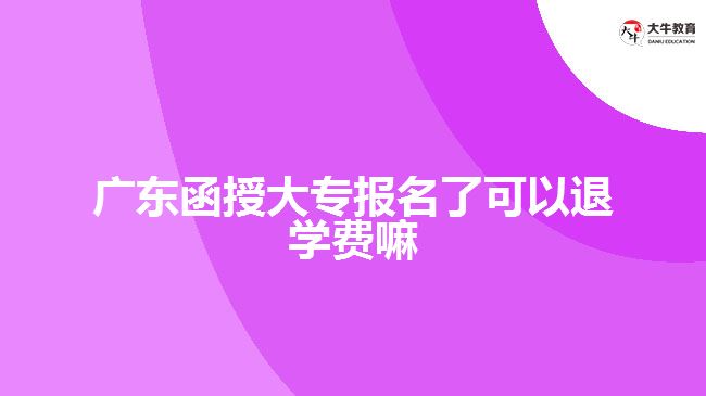 廣東函授大專報名了可以退學費嘛