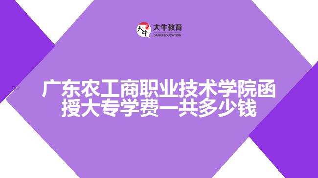 廣東農工商職業(yè)技術學院函授大專學費一共多少錢