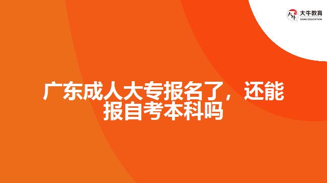 廣東成人大專報名了，還能報自考本科嗎