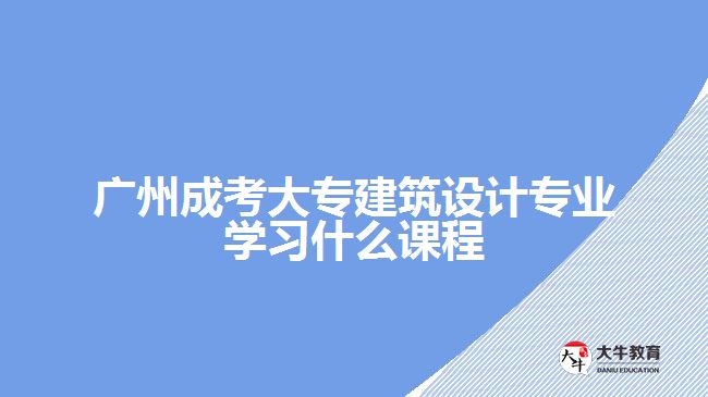 廣州成考大專建筑設(shè)計(jì)專業(yè)學(xué)習(xí)什么課程