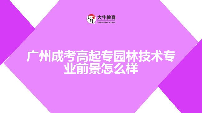 廣州成考高起專園林技術專業(yè)前景怎么樣