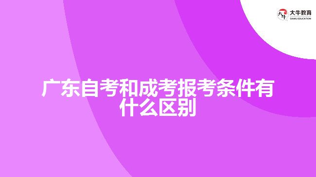 廣東自考和成考報考條件有什么區(qū)別