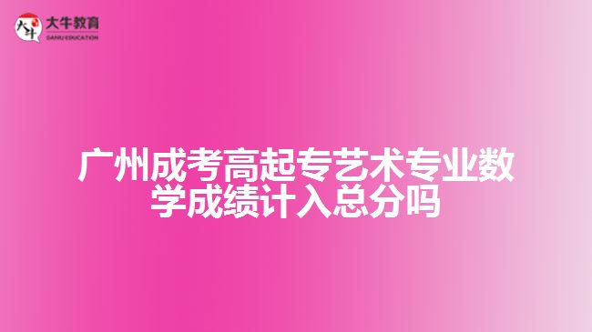 廣州成考高起專藝術(shù)專業(yè)數(shù)學(xué)成績(jī)計(jì)入總分嗎