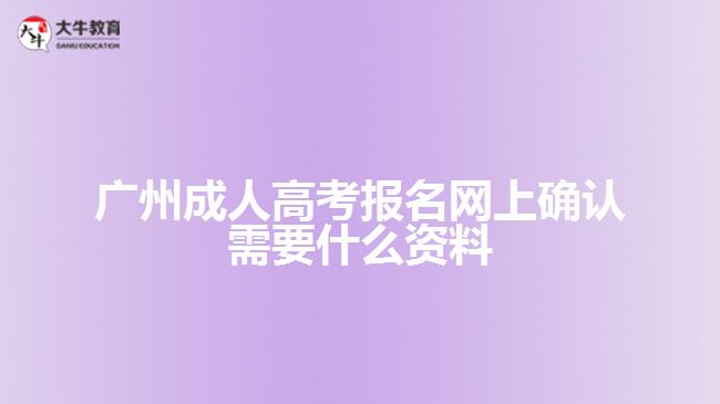 廣州成人高考報名網(wǎng)上確認需要什么資料