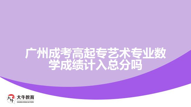 廣州成考高起專藝術(shù)專業(yè)數(shù)學(xué)成績計(jì)入總分嗎