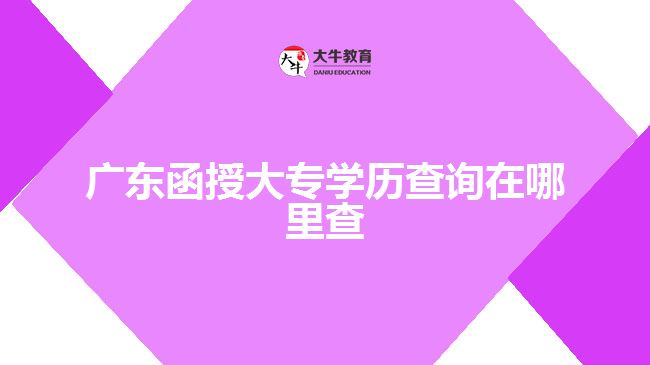 廣東函授大專學歷查詢在哪里查