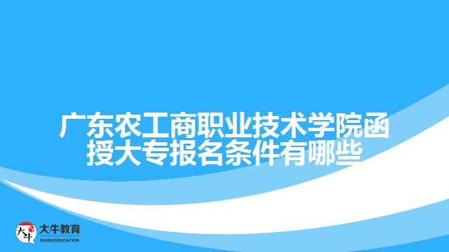 廣東農工商職業(yè)技術學院函授大專報名條件有哪些