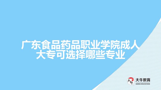 廣東食品藥品職業(yè)學院成人大?？蛇x擇哪些專業(yè)