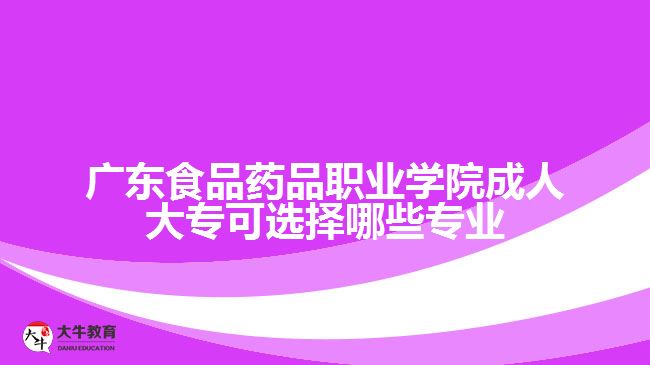 廣東食品藥品職業(yè)學(xué)院成人大?？蛇x擇哪些專業(yè)