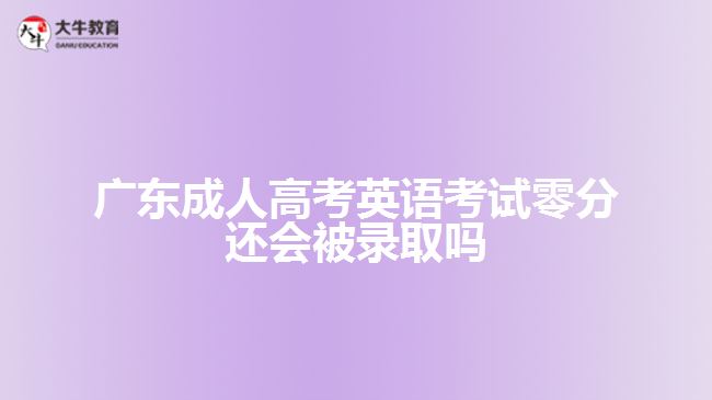 廣東成人高考英語(yǔ)考試零分還會(huì)被錄取嗎