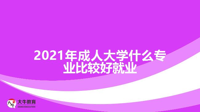 2021年成人大學什么專業(yè)比較好就業(yè)