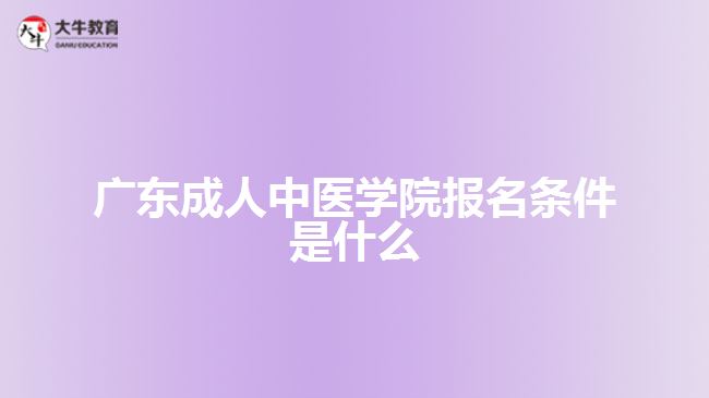 廣東成人中醫(yī)學(xué)院報名條件是什么