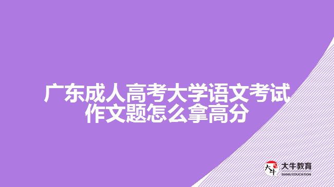 廣東成人高考大學(xué)語文考試作文題怎么拿高分