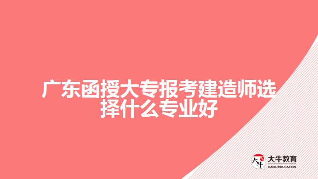 廣東函授大專報考建造師選擇什么專業(yè)好