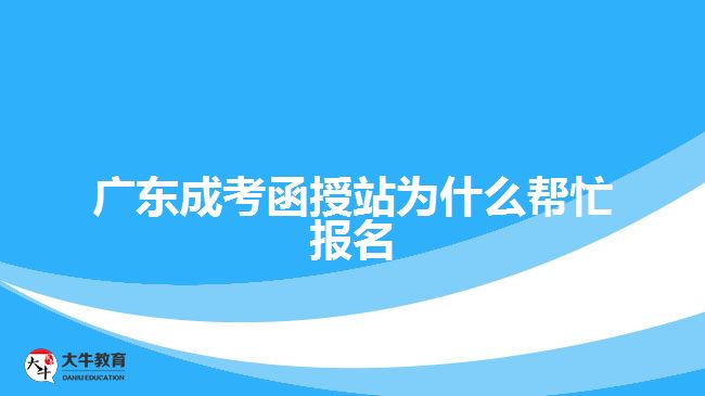 廣東成考函授站為什么幫忙報(bào)名