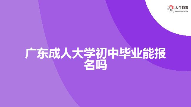 廣東成人大學初中畢業(yè)能報名嗎