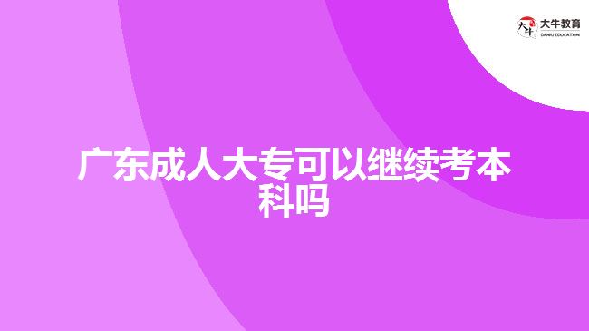 廣東成人大?？梢岳^續(xù)考本科嗎