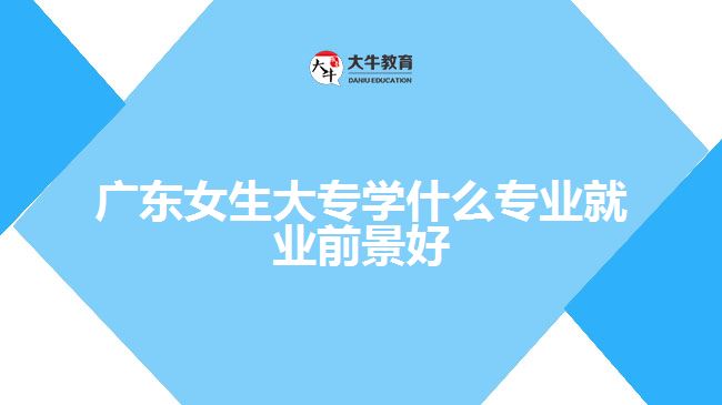 廣東女生大專學什么專業(yè)就業(yè)前景好