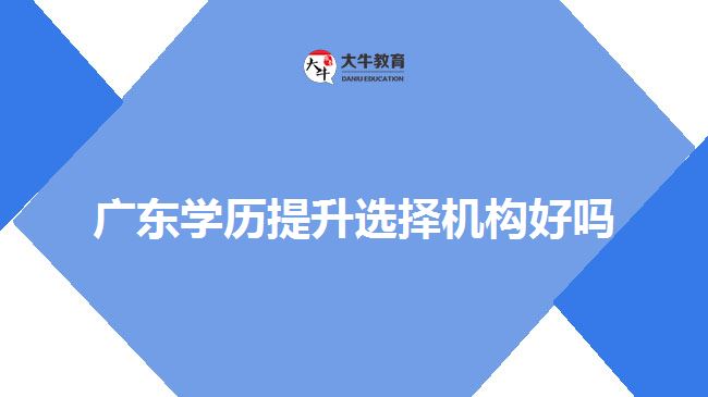 廣東學歷提升選擇機構(gòu)好嗎