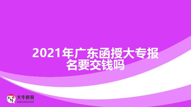 2021年廣東函授大專報名要交錢嗎