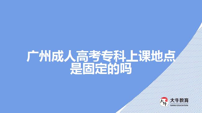 廣州成人高考?？粕险n地點(diǎn)是固定的嗎