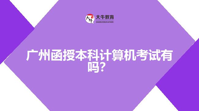 廣州函授本科計算機考試有嗎？