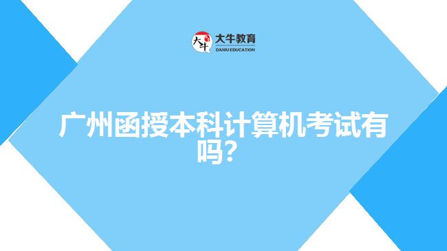 廣州函授本科計算機考試有嗎？