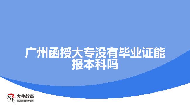 廣州函授大專沒有畢業(yè)證能報本科嗎