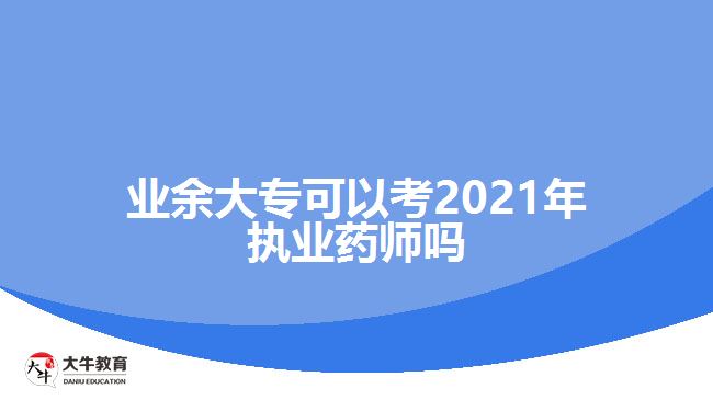 業(yè)余大?？梢钥?021年執(zhí)業(yè)藥師嗎