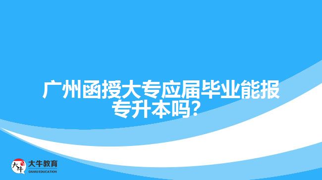 廣州函授大專應(yīng)屆畢業(yè)能報(bào)專升本嗎？