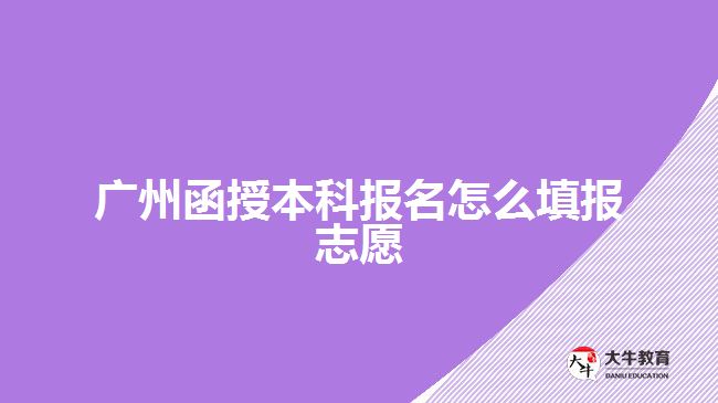 廣州函授本科報(bào)名怎么填報(bào)志愿