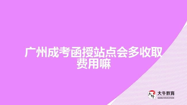 廣州成考函授站點會多收取費用嘛