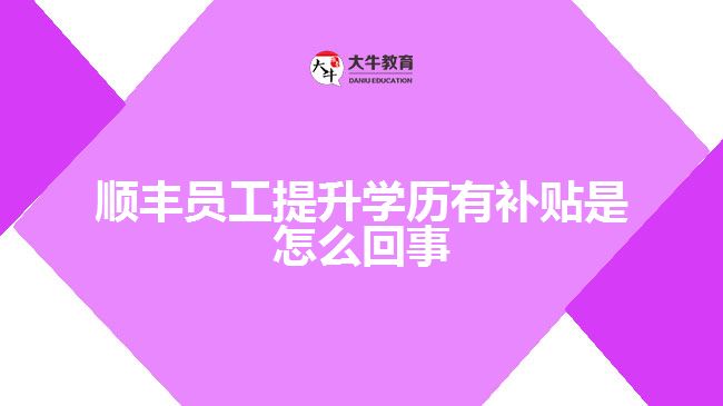 順豐員工提升學(xué)歷有補貼是怎么回事