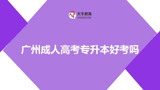 廣州成人高考專(zhuān)升本好考嗎