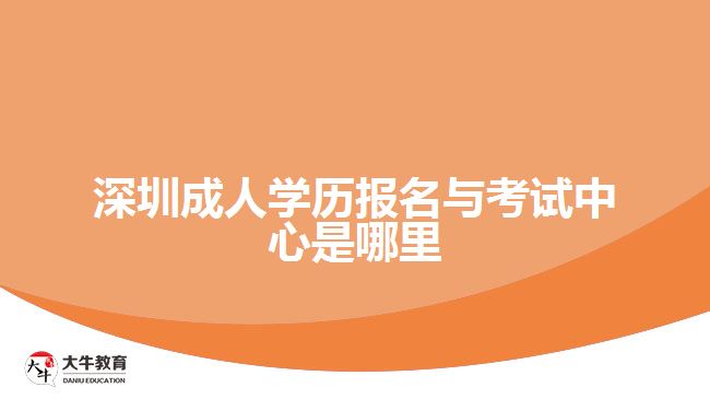 深圳成人學(xué)歷報名與考試中心是哪里