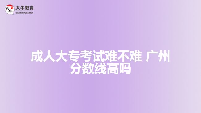 成人大專(zhuān)考試難不難 廣州分?jǐn)?shù)線高嗎