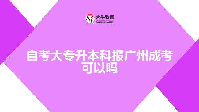 自考大專升本科報廣州成考可以嗎