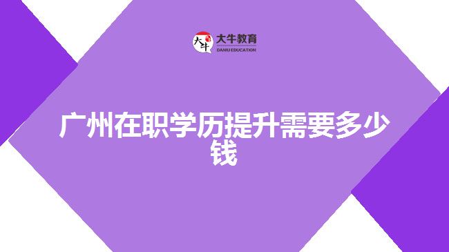 廣州在職學(xué)歷提升需要多少錢