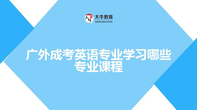 廣外成考英語專業(yè)學(xué)習(xí)哪些專業(yè)課程