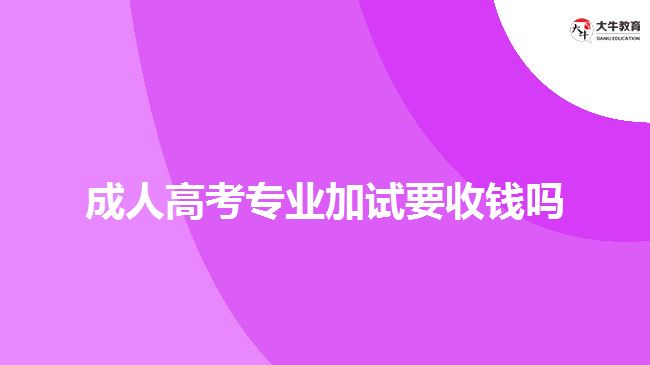 成人高考專業(yè)加試要收錢嗎