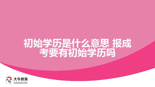 初始學(xué)歷是什么意思 報成考要有初始學(xué)歷嗎