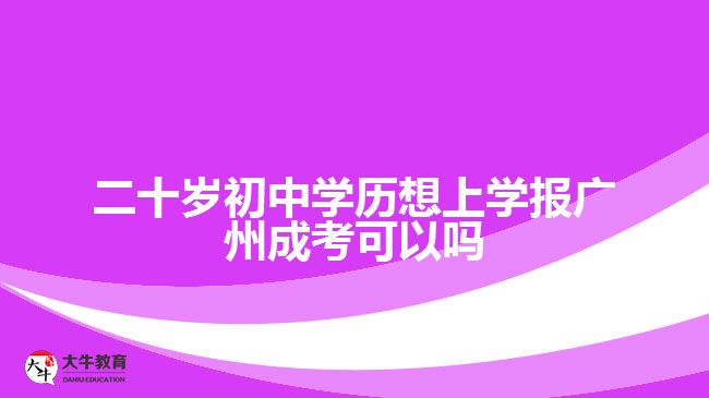 二十歲初中學歷想上學報廣州成考可以嗎