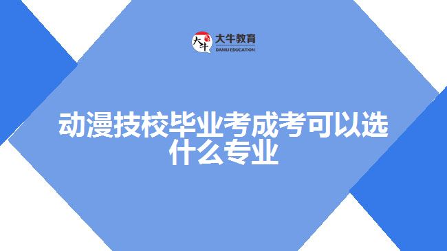 動(dòng)漫技校畢業(yè)考成考可以選什么專業(yè)